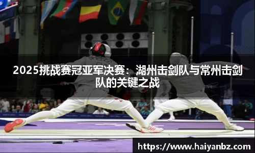 2025挑战赛冠亚军决赛：湖州击剑队与常州击剑队的关键之战